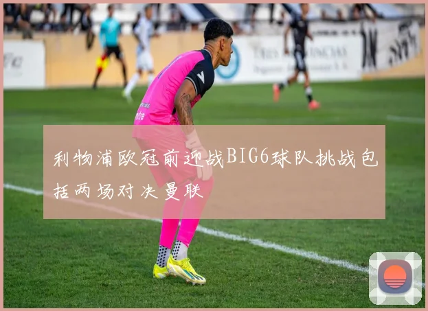 利物浦欧冠前迎战BIG6球队挑战包括两场对决曼联