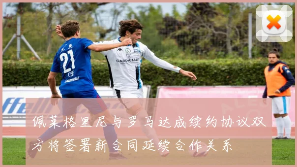 佩莱格里尼与罗马达成续约协议双方将签署新合同延续合作关系