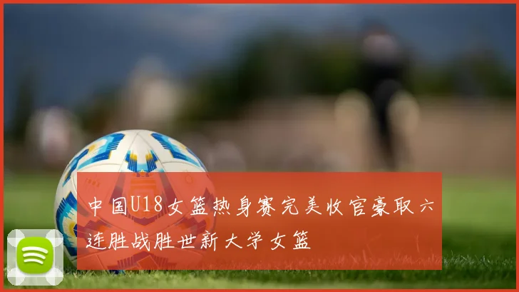中国U18女篮热身赛完美收官豪取六连胜战胜世新大学女篮