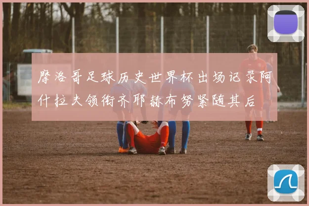 摩洛哥足球历史世界杯出场记录阿什拉夫领衔齐耶赫布努紧随其后