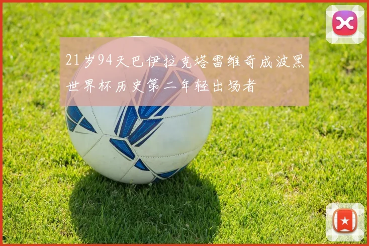 21岁94天巴伊拉克塔雷维奇成波黑世界杯历史第二年轻出场者