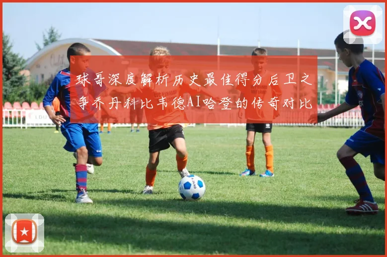 球哥深度解析历史最佳得分后卫之争乔丹科比韦德AI哈登的传奇对比