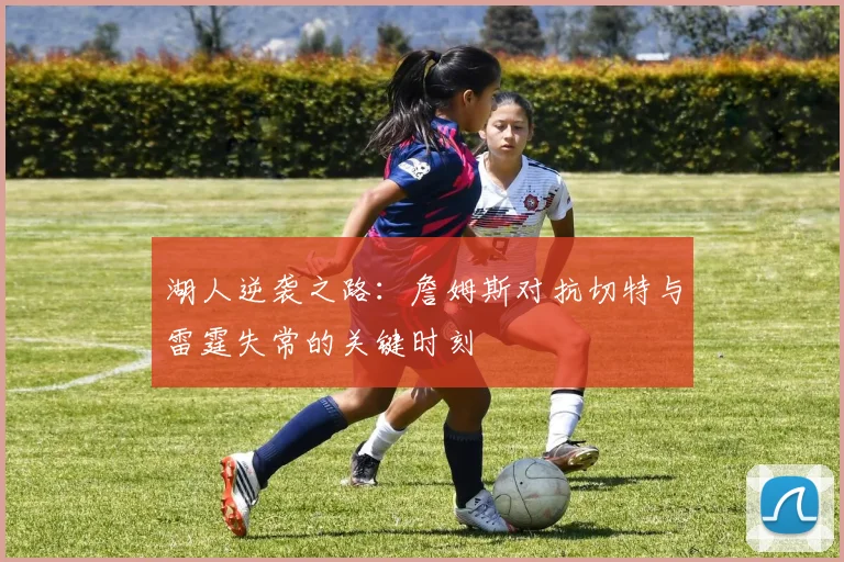 湖人逆袭之路：詹姆斯对抗切特与雷霆失常的关键时刻