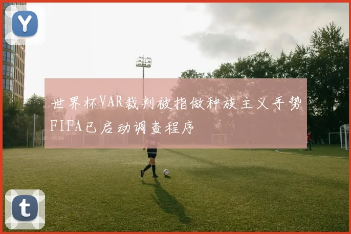 世界杯VAR裁判被指做种族主义手势FIFA已启动调查程序