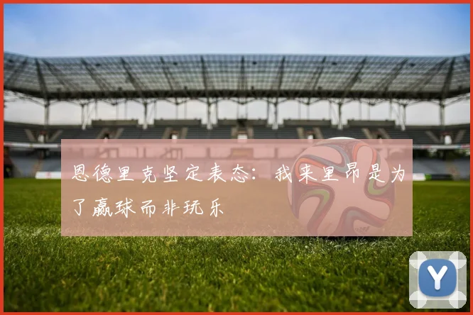 恩德里克坚定表态：我来里昂是为了赢球而非玩乐