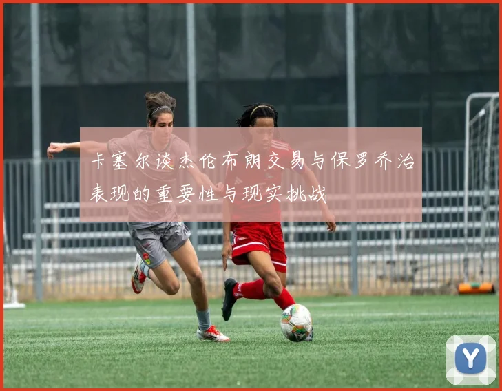 卡塞尔谈杰伦布朗交易与保罗乔治表现的重要性与现实挑战