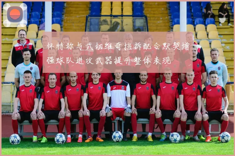 怀特称与武切维奇挡拆配合默契增强球队进攻武器提升整体表现