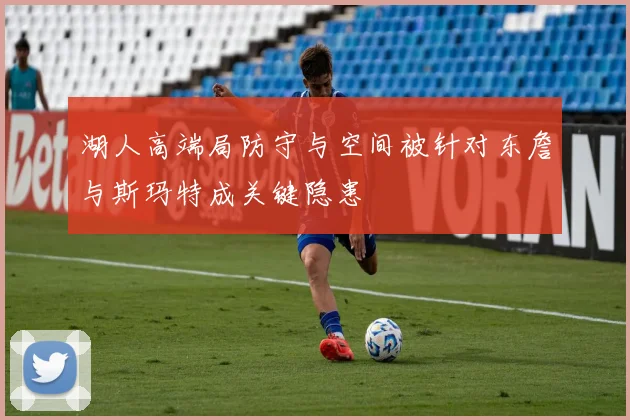 湖人高端局防守与空间被针对东詹与斯玛特成关键隐患