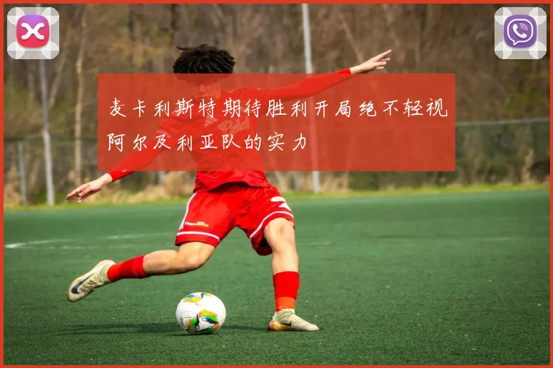麦卡利斯特期待胜利开局绝不轻视阿尔及利亚队的实力