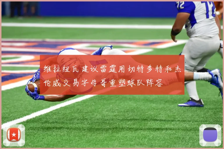 维拉纽瓦建议雷霆用切特多特和杰伦威交易字母哥重塑球队阵容