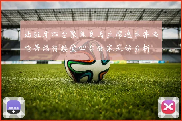 西班牙四台聚焦皇马主席选举弗洛伦蒂诺将接受四台独家采访分析