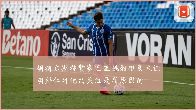 胡梅尔斯称赞塞巴里挑射难度大证明拜仁对他的关注是有原因的