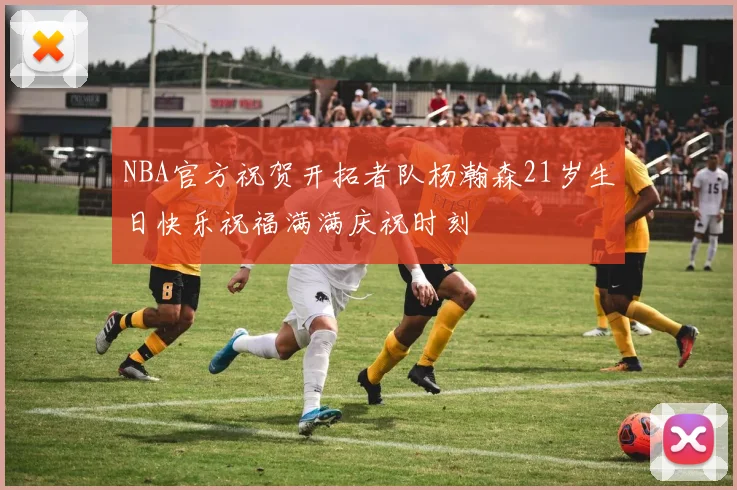 NBA官方祝贺开拓者队杨瀚森21岁生日快乐祝福满满庆祝时刻