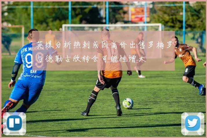 英媒分析热刺或因高价出售罗梅罗与德勒古欣转会可能性增大