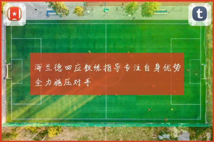 海兰德回应教练指导专注自身优势全力施压对手