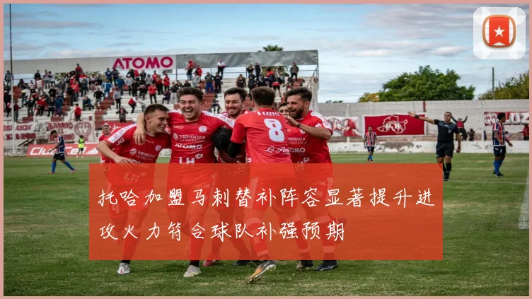 托哈加盟马刺替补阵容显著提升进攻火力符合球队补强预期