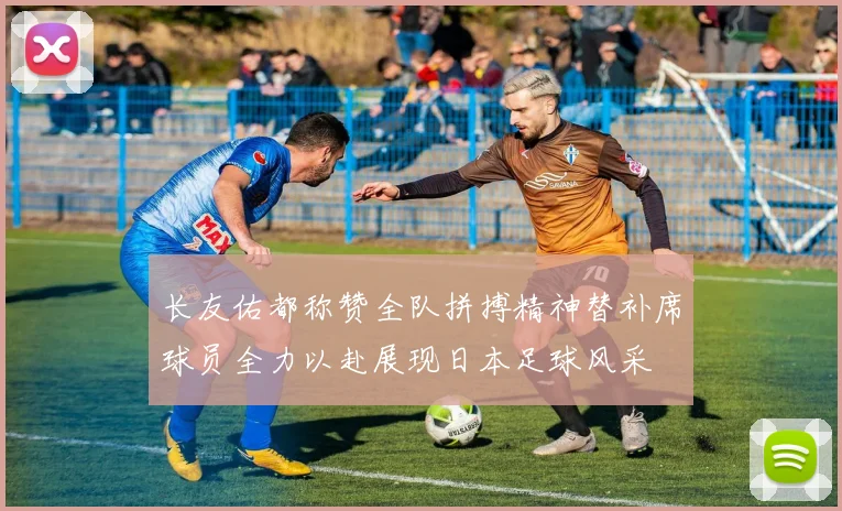 长友佑都称赞全队拼搏精神替补席球员全力以赴展现日本足球风采